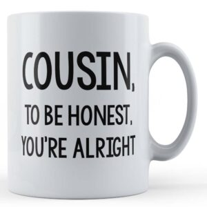 Cousin, To Be Honest, You're Alright - Funny Gift Mug
