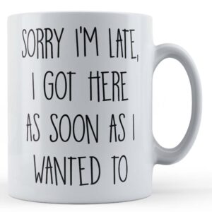 Sarcastic, "Sorry I'm Late, I Got Here As Soon As I Wanted To" - Gift Mug