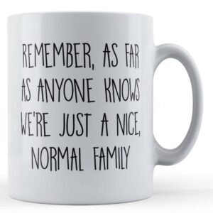 Mum, Dad, Brother, Sister, Family, "Remember, As Far As Anyone Knows We're Just A Nice, Normal Family" - Gift Mug